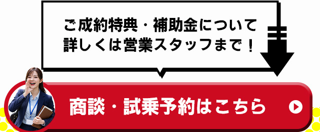 ご成約特典・補助金について詳しくは営業スタッフまで！　商談・試乗予約はこちら