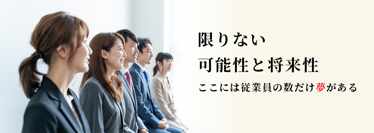 限りない可能性と将来性ここには従業員の数だけ夢がある